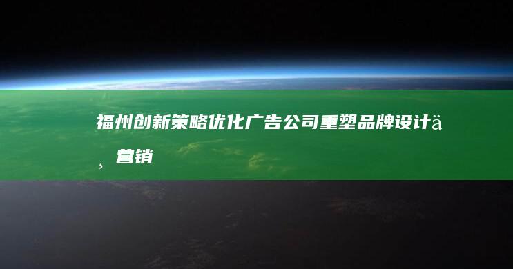 福州创新策略优化广告公司：重塑品牌设计与营销实效