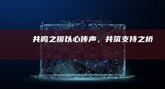 共鸣之援：以心传声，共筑支持之桥