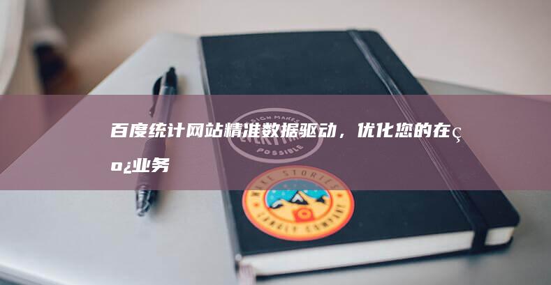 百度统计网站：精准数据驱动，优化您的在线业务策略